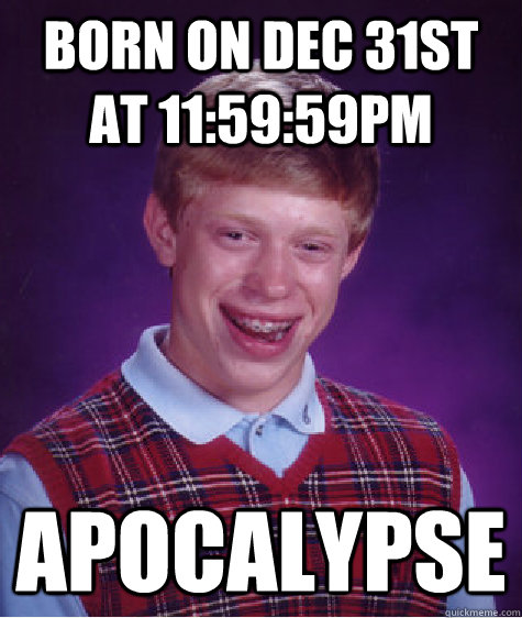 Born on Dec 31st at 11:59:59pm Apocalypse  Bad Luck Brian