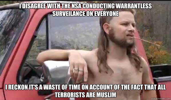 i disagree with the nsa conducting warrantless surveilance on everyone i reckon it's a waste of time on account of the fact that all terrorists are Muslim  Almost Politically Correct Redneck