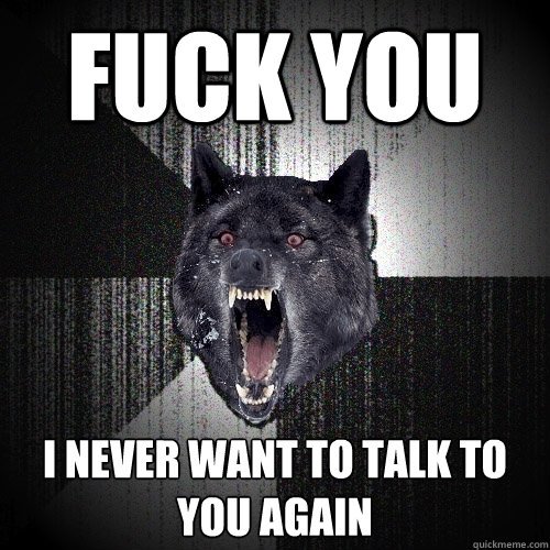 FUCK YOU I NEVER WANT TO TALK TO YOU AGAIN  Insanity Wolf