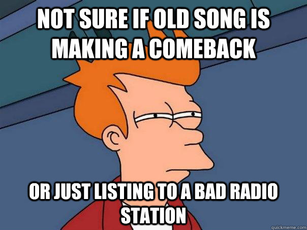 Not sure if old song is making a comeback Or just listing to a bad radio station  Futurama Fry