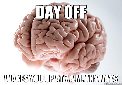 Day off Wakes you up at 7 A.m. Anyways  Scumbag Brain