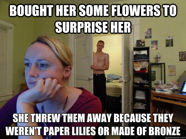 Bought her some flowers to surprise her She threw them away because they weren't paper lilies or made of bronze - Bought her some flowers to surprise her She threw them away because they weren't paper lilies or made of bronze  Redditors Husband