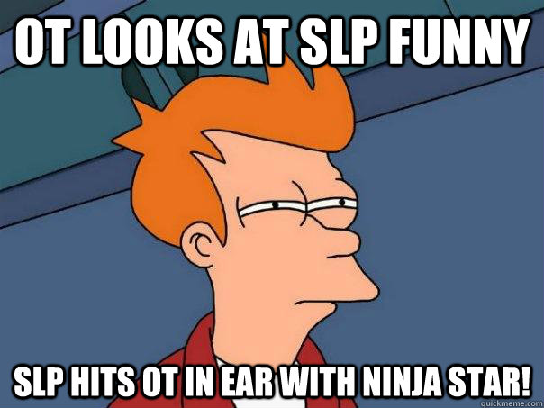 OT looks at SLP funny SLP hits OT in ear with ninja star! - OT looks at SLP funny SLP hits OT in ear with ninja star!  Futurama Fry