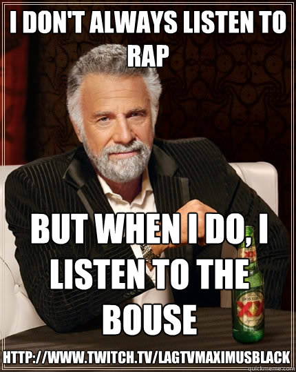 I don't always listen to  rap But when I do, I listen to the Bouse http://www.twitch.tv/lagtvmaximusblack  The Most Interesting Man In The World