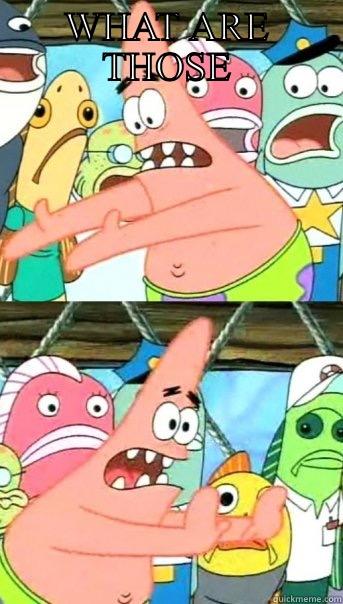 WHAT ARE THOSE  Push it somewhere else Patrick