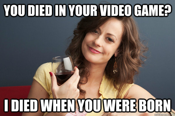 you died in your video game? I died when you were born - you died in your video game? I died when you were born  Forever Resentful Mother