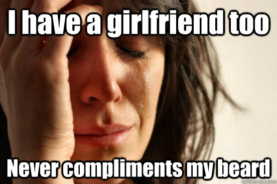 I have a girlfriend too  Never compliments my beard - I have a girlfriend too  Never compliments my beard  First World Problems