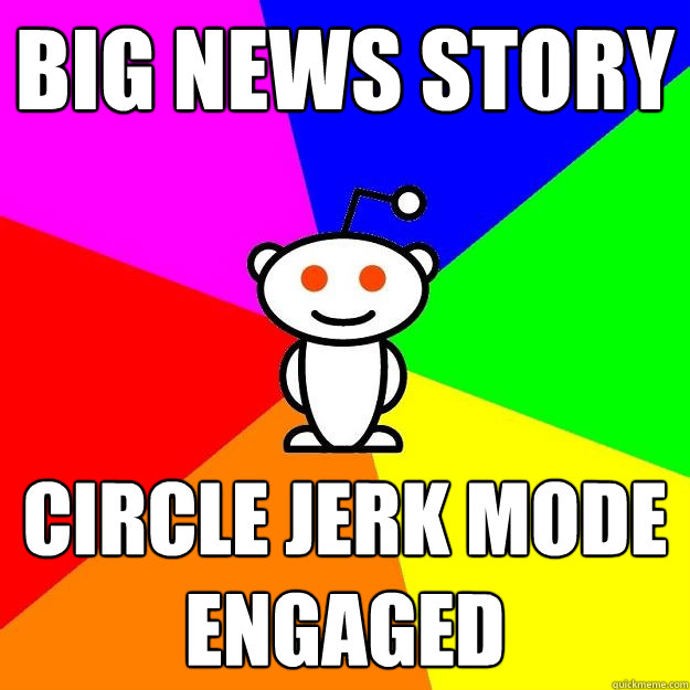 big news story circle jerk mode engaged  - big news story circle jerk mode engaged   Reddit Alien