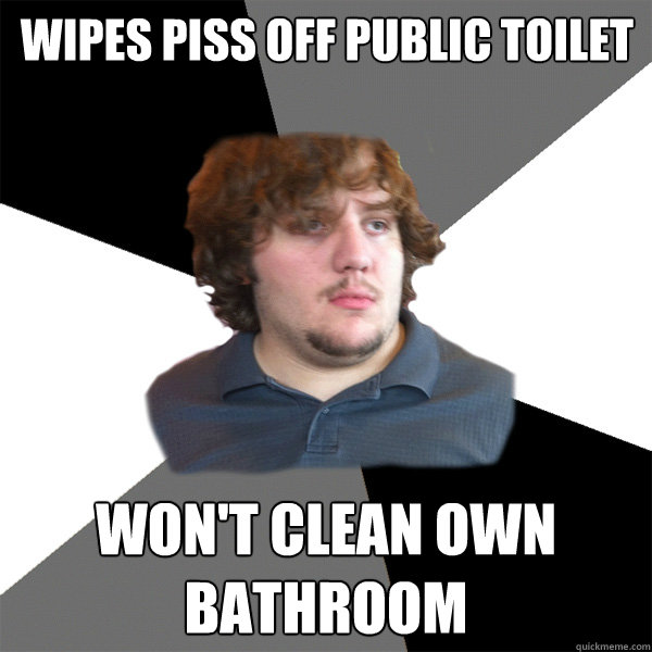 wipes piss off public toilet won't clean own bathroom  Family Tech Support Guy