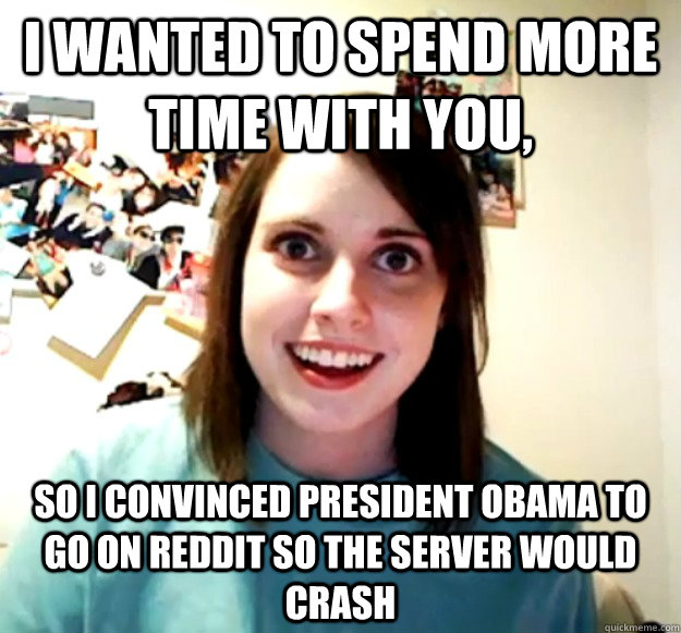 I wanted to spend more time with you, so i convinced president obama to go on reddit so the server would crash - I wanted to spend more time with you, so i convinced president obama to go on reddit so the server would crash  Overly Attached Girlfriend