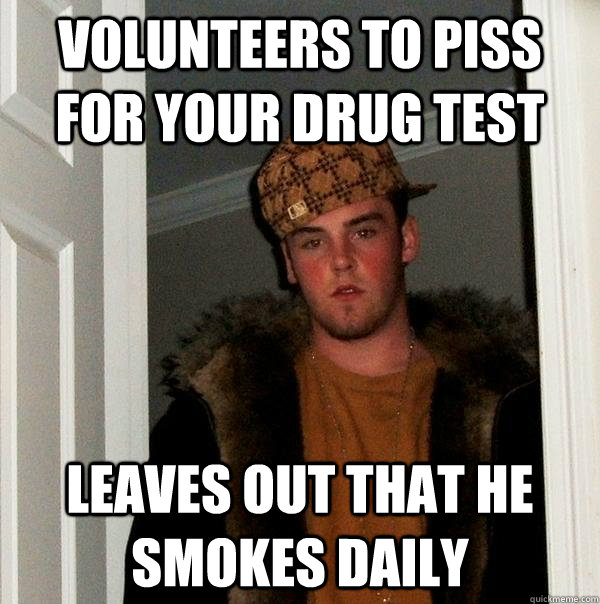 volunteers to piss for your drug test Leaves out that he smokes daily  Scumbag Steve