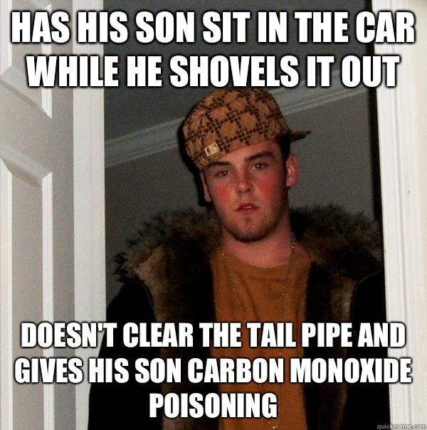 Has his son sit in the car while he shovels it out  Doesn't clear the tail pipe and gives his son carbon monoxide poisoning  Scumbag Steve