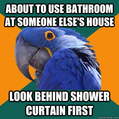 about to use bathroom at someone else's house look behind shower curtain first  Paranoid Parrot