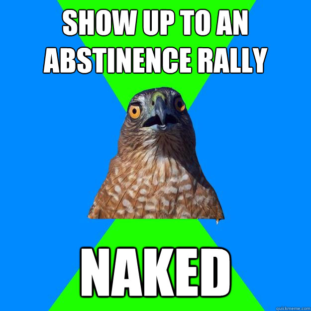 show up to an abstinence rally naked  Hawkward