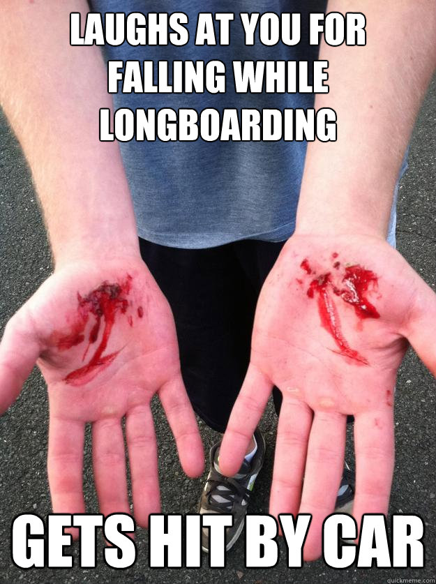 Laughs at you for falling while longboarding Gets hit by car  