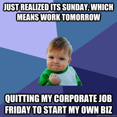 Just realized its Sunday, which means work tomorrow  Quitting my corporate job Friday to start my own biz  Success Kid