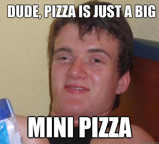 dude, pizza is just a big mini pizza - dude, pizza is just a big mini pizza  10 Guy