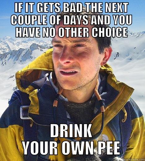 IF IT GETS BAD THE NEXT COUPLE OF DAYS AND YOU HAVE NO OTHER CHOICE DRINK YOUR OWN PEE Bear Grylls