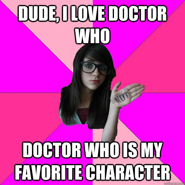 Dude, I love Doctor who Doctor who is my favorite character  Idiot Nerd Girl