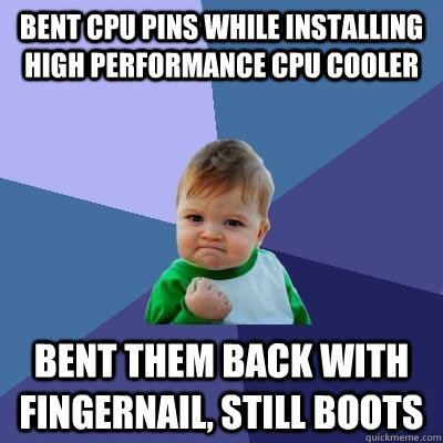 Bent cpu pins while installing high performance cpu cooler bent them back with fingernail, still boots  Success Kid