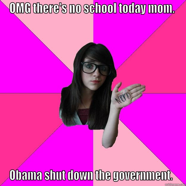 OMG THERE'S NO SCHOOL TODAY MOM. OBAMA SHUT DOWN THE GOVERNMENT.  Idiot Nerd Girl