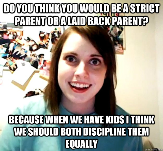 Do you think you would be a strict parent or a laid back parent? Because when we have kids I think we should both discipline them equally - Do you think you would be a strict parent or a laid back parent? Because when we have kids I think we should both discipline them equally  Overly Attached Girlfriend