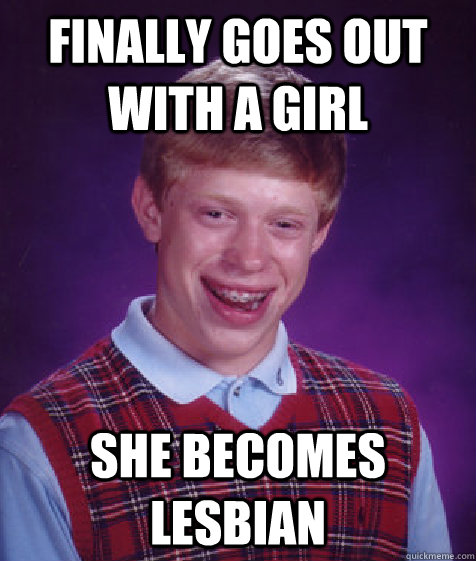 Finally goes out with a girl she becomes lesbian  Bad Luck Brian