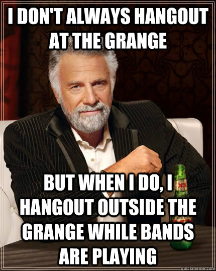 I don't always hangout at the grange but when I do, I hangout outside the grange while bands are playing - I don't always hangout at the grange but when I do, I hangout outside the grange while bands are playing  The Most Interesting Man In The World