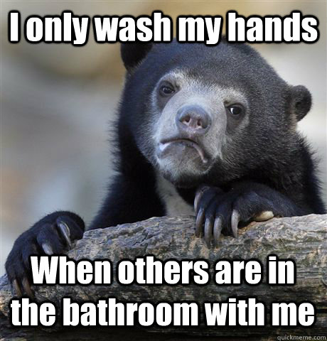 I only wash my hands When others are in the bathroom with me  Confession Bear