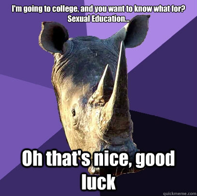 I'm going to college, and you want to know what for? Sexual Education... Oh that's nice, good luck  Sexually Oblivious Rhino