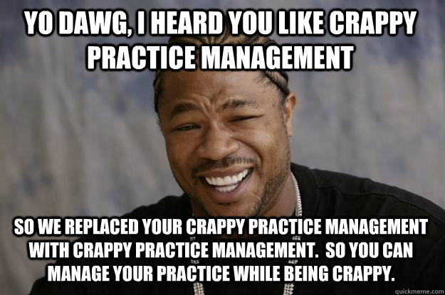 YO DAWG, I HEARD YOU LIKE CRAPPY PRACTICE MANAGEMENT SO WE REPLACED YOUR CRAPPY PRACTICE MANAGEMENT WITH CRAPPY PRACTICE MANAGEMENT.  SO YOU CAN MANAGE YOUR PRACTICE WHILE BEING CRAPPY.  Xzibit meme