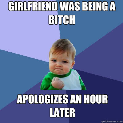 Girlfriend was being a bitch apologizes an hour later  Success Baby