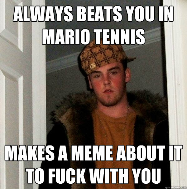 Always beats you in Mario Tennis Makes a meme about it to fuck with you - Always beats you in Mario Tennis Makes a meme about it to fuck with you  Scumbag Steve