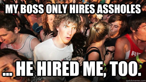 MY BOSS ONLY HIRES ASSHOLES ... HE HIRED ME, TOO.   Sudden Clarity Clarence