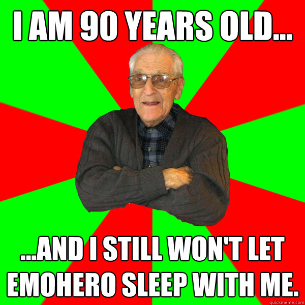 I am 90 years old... ...and I still won't let emohero sleep with me.  Bachelor Grandpa