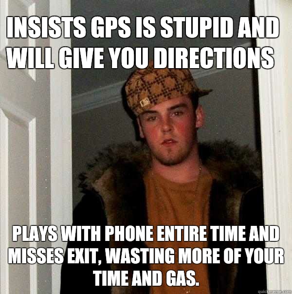 Insists gps is stupid and will give you directions Plays with phone entire time and misses exit, wasting more of your time and gas.  Scumbag Steve