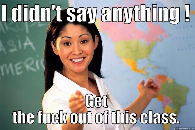 I DIDN'T SAY ANYTHING !  GET THE FUCK OUT OF THIS CLASS. Unhelpful High School Teacher