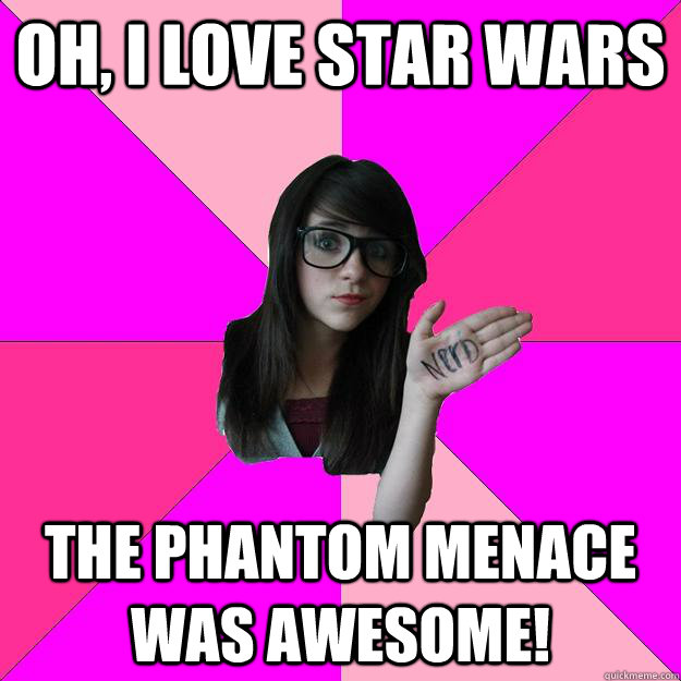 Oh, I love Star Wars The Phantom Menace was awesome!  Idiot Nerd Girl