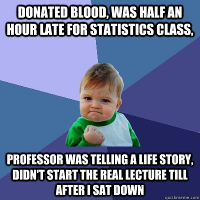 Donated Blood, was half an hour late for statistics class, Professor was telling a life story, didn't start the real lecture till after I sat down  Success Kid