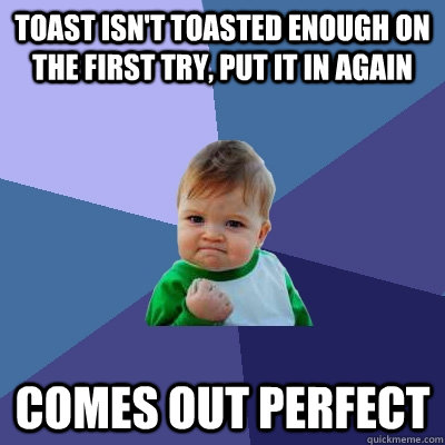 toast isn't toasted enough on the first try, put it in again comes out perfect  Success Kid