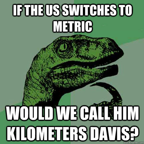 If the US switches to metric Would we call him kilometers davis?  Philosoraptor