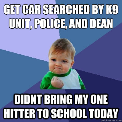 Get car searched by K9 Unit, police, and dean Didnt bring my one hitter to school today  Success Kid