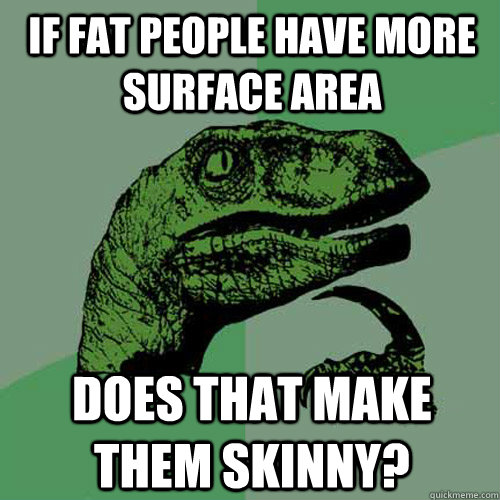 if fat people have more surface area does that make them skinny? - if fat people have more surface area does that make them skinny?  Philosoraptor