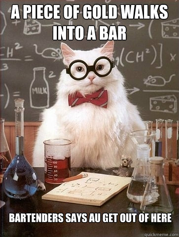 A piece of gold walks into a bar  bartenders says AU get out of here - A piece of gold walks into a bar  bartenders says AU get out of here  Chemistry Cat