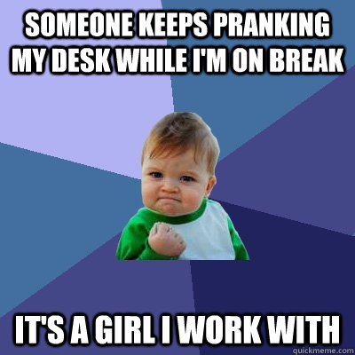 Someone keeps pranking my desk while I'm on break It's a girl I work with - Someone keeps pranking my desk while I'm on break It's a girl I work with  Success Kid