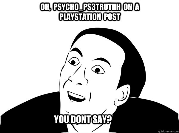 Oh,  Psycho_PS3truthh  on  a Playstation  post you dont say?  