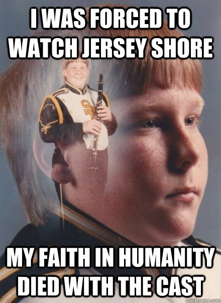 I was forced to watch Jersey shore My faith in humanity died with the cast - I was forced to watch Jersey shore My faith in humanity died with the cast  PTSD Clarinet kid