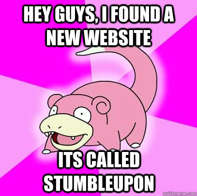 hey guys, I found a new website its called stumbleupon  Slowpoke