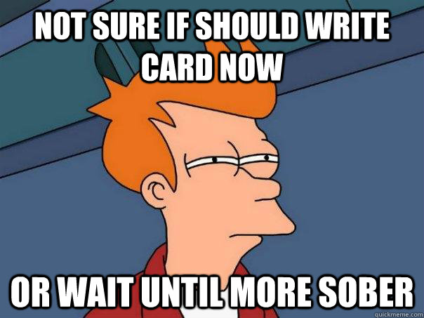 Not sure if should write card now or wait until more sober - Not sure if should write card now or wait until more sober  Futurama Fry