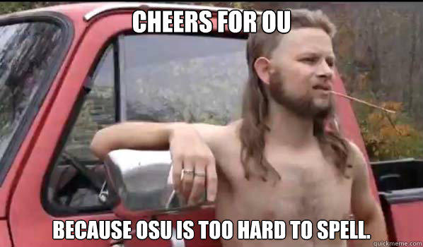 Cheers for OU because OSU is too hard to spell.  Almost Politically Correct Redneck